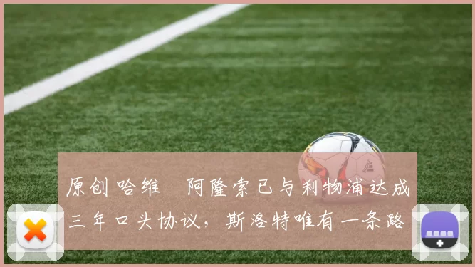 原创 哈维・阿隆索已与利物浦达成三年口头协议，斯洛特唯有一条路可 “翻盘”