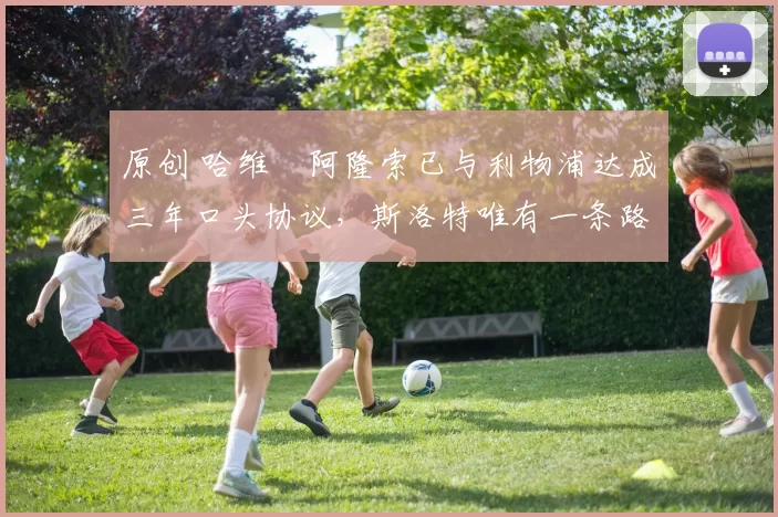 原创 哈维・阿隆索已与利物浦达成三年口头协议，斯洛特唯有一条路可 “翻盘”