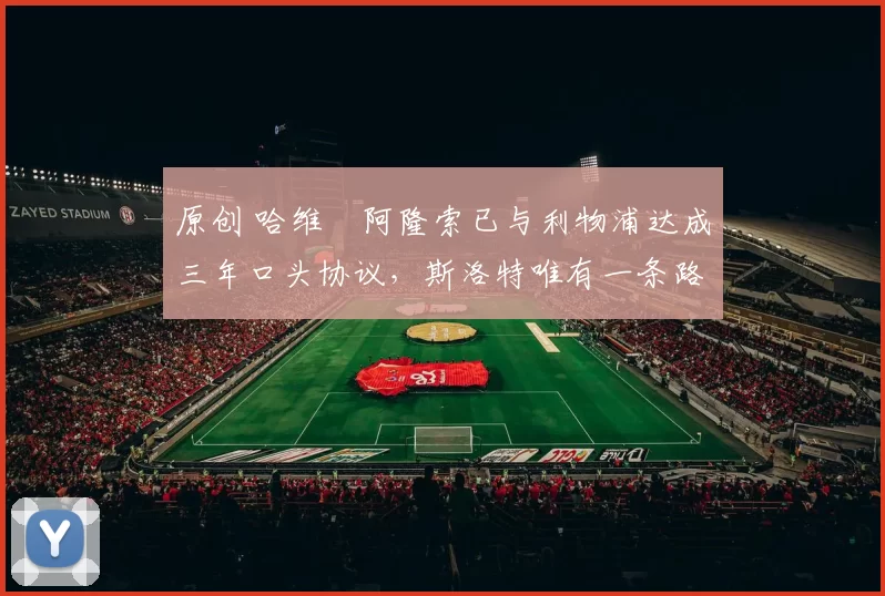 原创 哈维・阿隆索已与利物浦达成三年口头协议，斯洛特唯有一条路可 “翻盘”