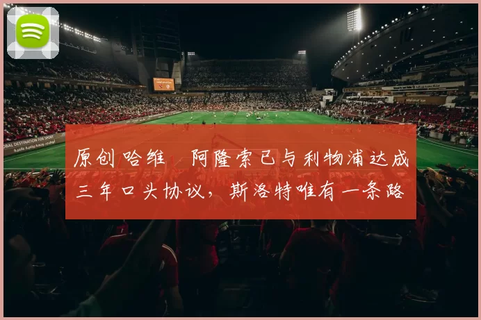 原创 哈维・阿隆索已与利物浦达成三年口头协议，斯洛特唯有一条路可 “翻盘”