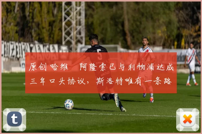 原创 哈维・阿隆索已与利物浦达成三年口头协议，斯洛特唯有一条路可 “翻盘”