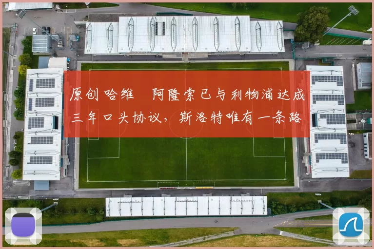 原创 哈维・阿隆索已与利物浦达成三年口头协议，斯洛特唯有一条路可 “翻盘”