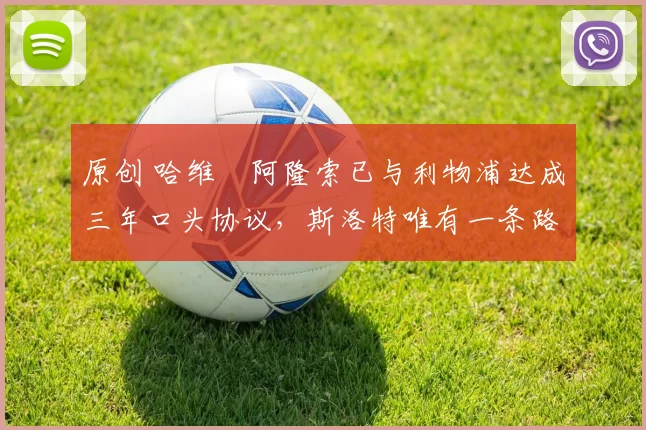 原创 哈维・阿隆索已与利物浦达成三年口头协议，斯洛特唯有一条路可 “翻盘”