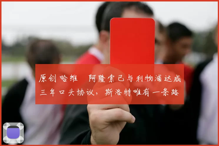 原创 哈维・阿隆索已与利物浦达成三年口头协议，斯洛特唯有一条路可 “翻盘”