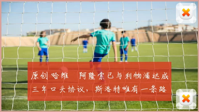 原创 哈维・阿隆索已与利物浦达成三年口头协议，斯洛特唯有一条路可 “翻盘”