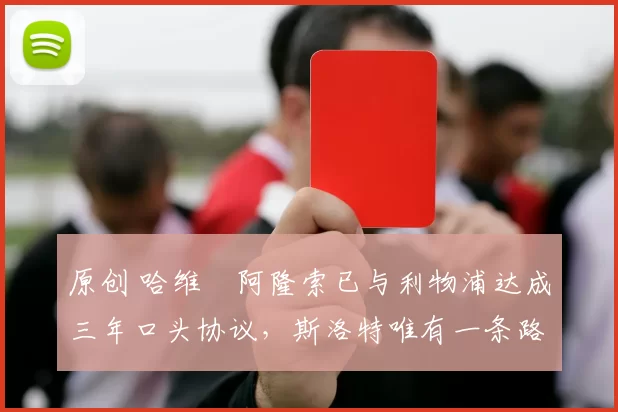 原创 哈维・阿隆索已与利物浦达成三年口头协议，斯洛特唯有一条路可 “翻盘”