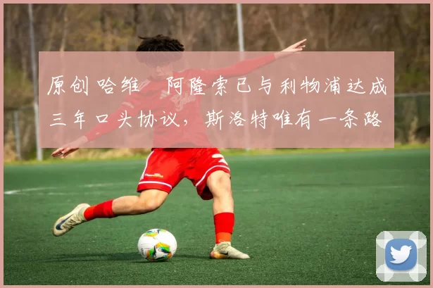 原创 哈维・阿隆索已与利物浦达成三年口头协议，斯洛特唯有一条路可 “翻盘”