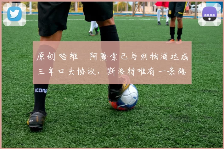 原创 哈维・阿隆索已与利物浦达成三年口头协议，斯洛特唯有一条路可 “翻盘”