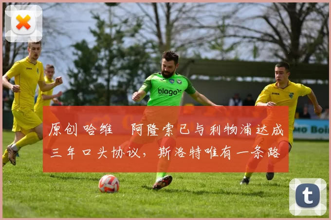 原创 哈维・阿隆索已与利物浦达成三年口头协议，斯洛特唯有一条路可 “翻盘”