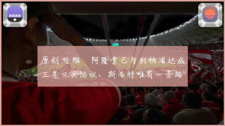 原创 哈维・阿隆索已与利物浦达成三年口头协议，斯洛特唯有一条路可 “翻盘”
