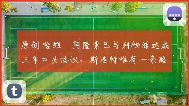 原创 哈维・阿隆索已与利物浦达成三年口头协议，斯洛特唯有一条路可 “翻盘”