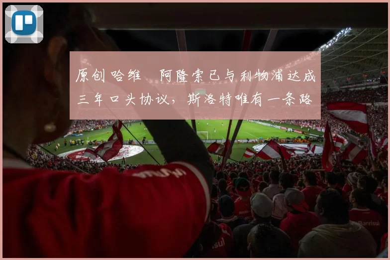 原创 哈维・阿隆索已与利物浦达成三年口头协议，斯洛特唯有一条路可 “翻盘”