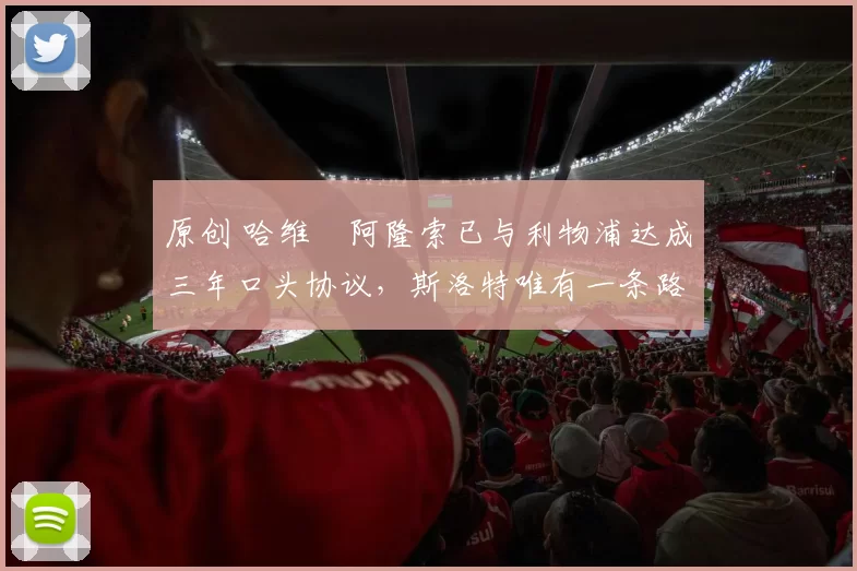 原创 哈维・阿隆索已与利物浦达成三年口头协议，斯洛特唯有一条路可 “翻盘”