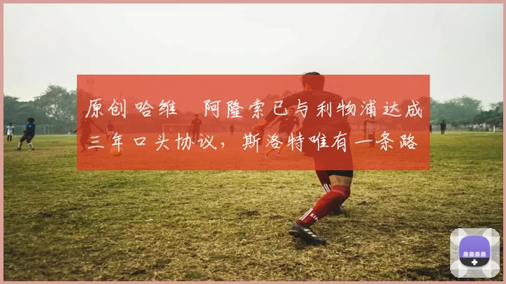 原创 哈维・阿隆索已与利物浦达成三年口头协议，斯洛特唯有一条路可 “翻盘”