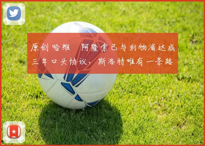 原创 哈维・阿隆索已与利物浦达成三年口头协议，斯洛特唯有一条路可 “翻盘”