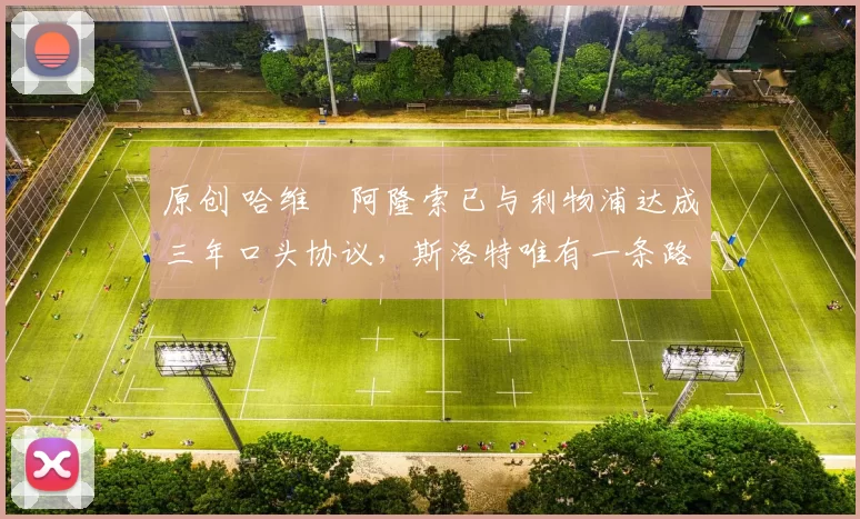 原创 哈维・阿隆索已与利物浦达成三年口头协议，斯洛特唯有一条路可 “翻盘”