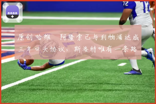 原创 哈维・阿隆索已与利物浦达成三年口头协议，斯洛特唯有一条路可 “翻盘”