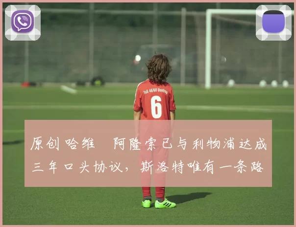 原创 哈维・阿隆索已与利物浦达成三年口头协议，斯洛特唯有一条路可 “翻盘”