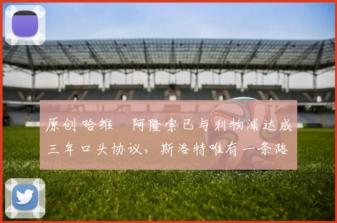 原创 哈维・阿隆索已与利物浦达成三年口头协议，斯洛特唯有一条路可 “翻盘”