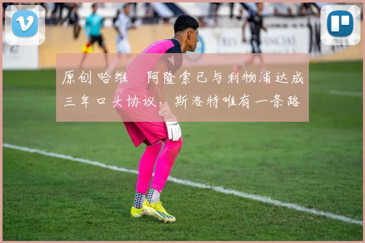 原创 哈维・阿隆索已与利物浦达成三年口头协议,斯洛特唯有一条路可 “翻盘”