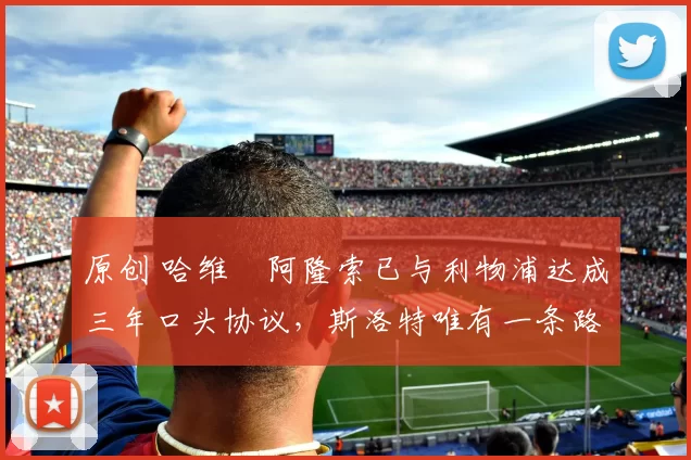 原创 哈维・阿隆索已与利物浦达成三年口头协议，斯洛特唯有一条路可 “翻盘”