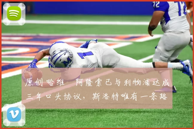 原创 哈维・阿隆索已与利物浦达成三年口头协议，斯洛特唯有一条路可 “翻盘”