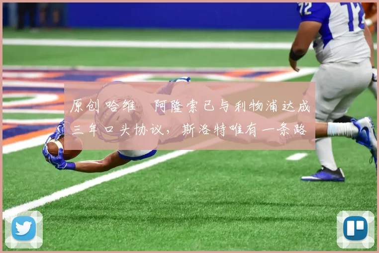 原创 哈维・阿隆索已与利物浦达成三年口头协议，斯洛特唯有一条路可 “翻盘”