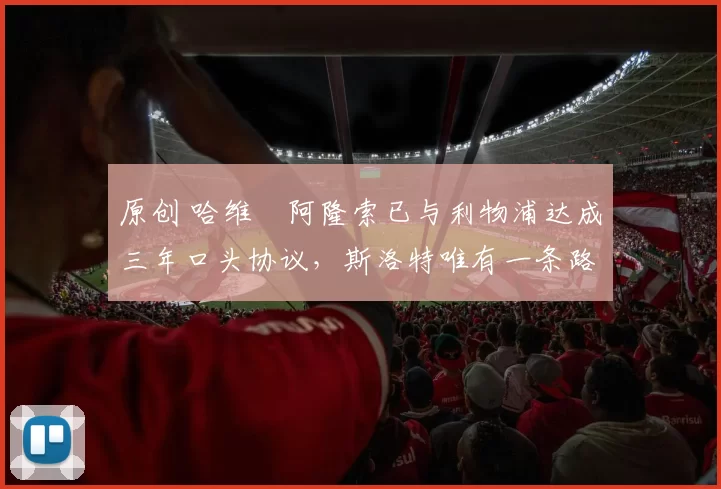 原创 哈维・阿隆索已与利物浦达成三年口头协议，斯洛特唯有一条路可 “翻盘”