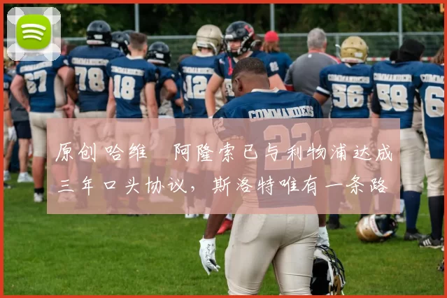 原创 哈维・阿隆索已与利物浦达成三年口头协议，斯洛特唯有一条路可 “翻盘”