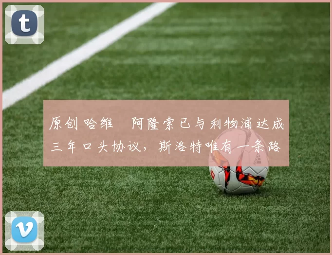 原创 哈维・阿隆索已与利物浦达成三年口头协议，斯洛特唯有一条路可 “翻盘”