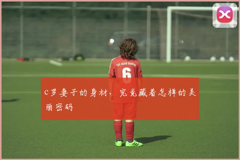 c罗妻子的身材，究竟藏着怎样的美丽密码