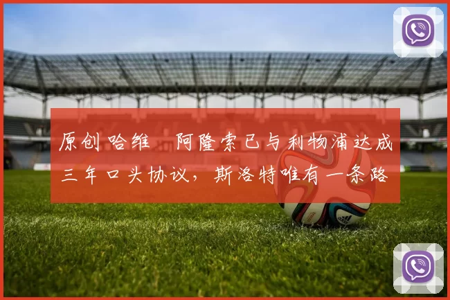 原创 哈维・阿隆索已与利物浦达成三年口头协议，斯洛特唯有一条路可 “翻盘”