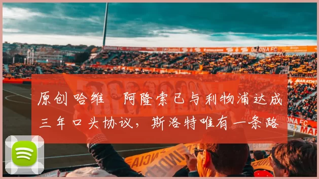 原创 哈维・阿隆索已与利物浦达成三年口头协议，斯洛特唯有一条路可 “翻盘”