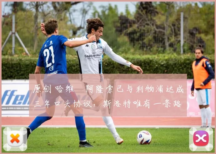 原创 哈维・阿隆索已与利物浦达成三年口头协议，斯洛特唯有一条路可 “翻盘”