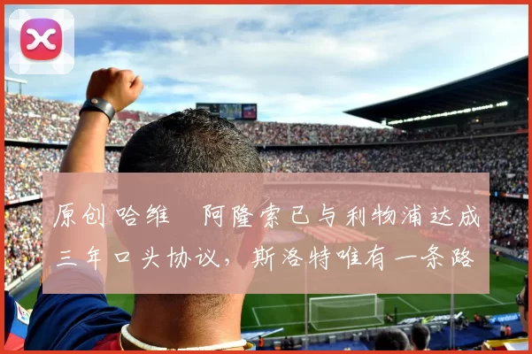 原创 哈维・阿隆索已与利物浦达成三年口头协议，斯洛特唯有一条路可 “翻盘”