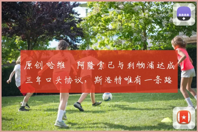 原创 哈维・阿隆索已与利物浦达成三年口头协议，斯洛特唯有一条路可 “翻盘”