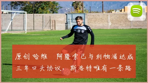 原创 哈维・阿隆索已与利物浦达成三年口头协议，斯洛特唯有一条路可 “翻盘”