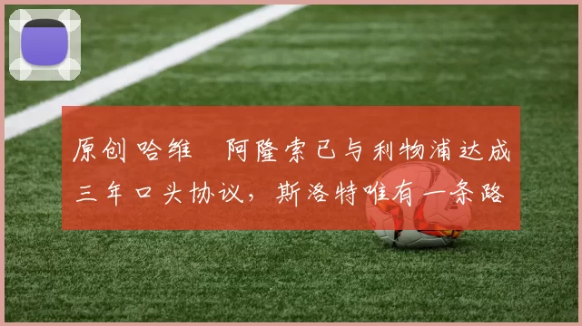 原创 哈维・阿隆索已与利物浦达成三年口头协议，斯洛特唯有一条路可 “翻盘”