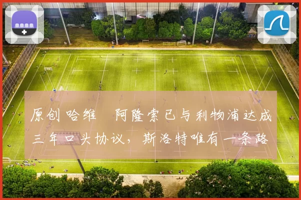 原创 哈维・阿隆索已与利物浦达成三年口头协议，斯洛特唯有一条路可 “翻盘”