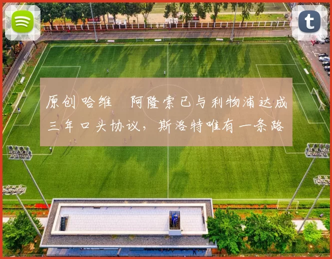 原创 哈维・阿隆索已与利物浦达成三年口头协议，斯洛特唯有一条路可 “翻盘”