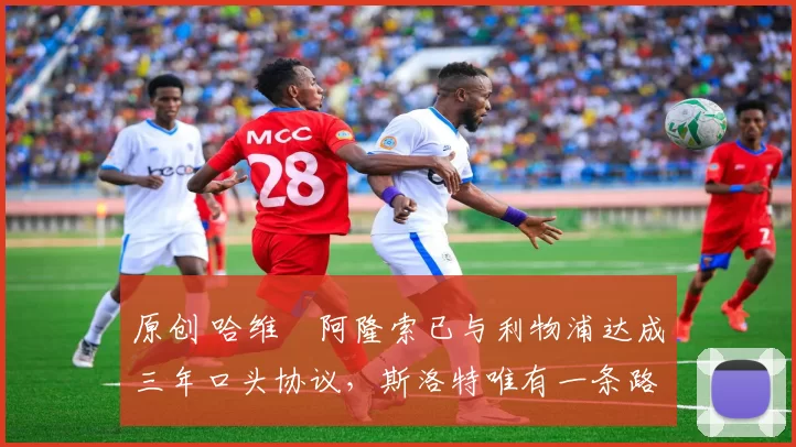 原创 哈维・阿隆索已与利物浦达成三年口头协议，斯洛特唯有一条路可 “翻盘”