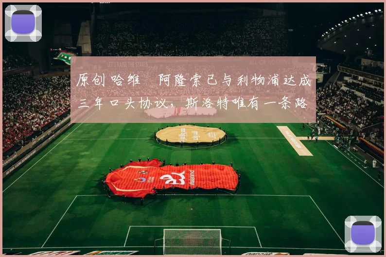 原创 哈维・阿隆索已与利物浦达成三年口头协议，斯洛特唯有一条路可 “翻盘”