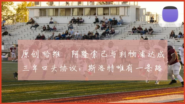 原创 哈维・阿隆索已与利物浦达成三年口头协议，斯洛特唯有一条路可 “翻盘”