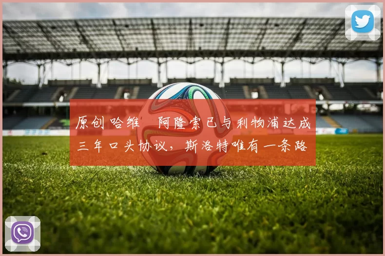 原创 哈维・阿隆索已与利物浦达成三年口头协议，斯洛特唯有一条路可 “翻盘”