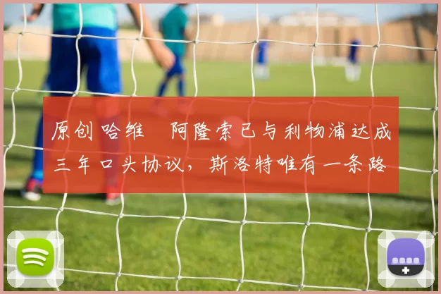 原创 哈维・阿隆索已与利物浦达成三年口头协议，斯洛特唯有一条路可 “翻盘”