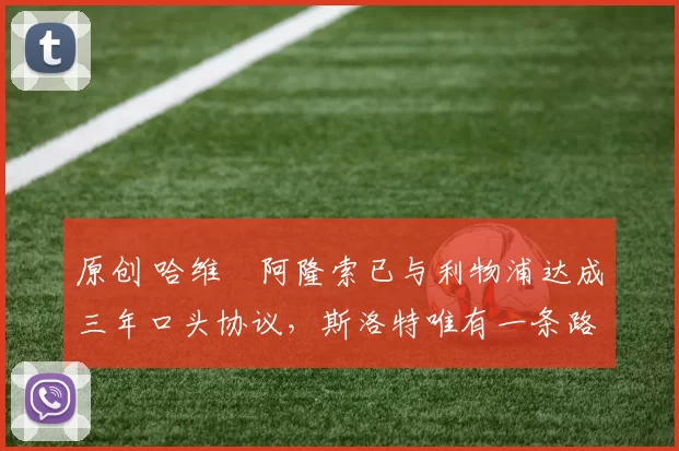 原创 哈维・阿隆索已与利物浦达成三年口头协议，斯洛特唯有一条路可 “翻盘”