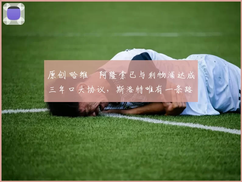 原创 哈维・阿隆索已与利物浦达成三年口头协议，斯洛特唯有一条路可 “翻盘”