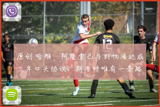原创 哈维・阿隆索已与利物浦达成三年口头协议，斯洛特唯有一条路可 “翻盘”