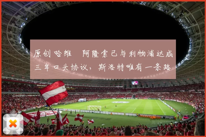 原创 哈维・阿隆索已与利物浦达成三年口头协议，斯洛特唯有一条路可 “翻盘”