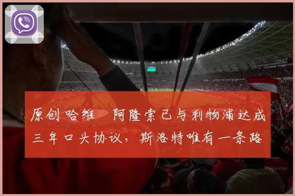 原创 哈维・阿隆索已与利物浦达成三年口头协议，斯洛特唯有一条路可 “翻盘”